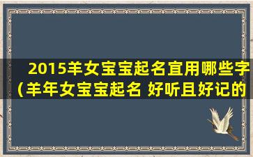 2015羊女宝宝起名宜用哪些字（羊年女宝宝起名 好听且好记的名字推荐）